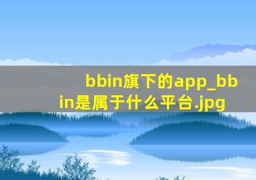 bbin旗下的app_bbin是属于什么平台